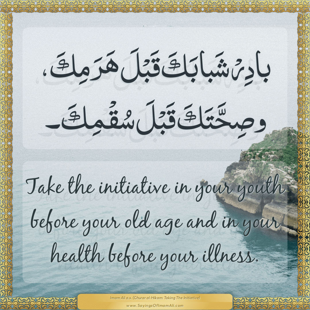 Take the initiative in your youth before your old age and in your health...